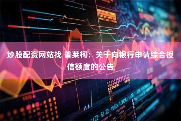 炒股配资网站找 普莱柯：关于向银行申请综合授信额度的公告