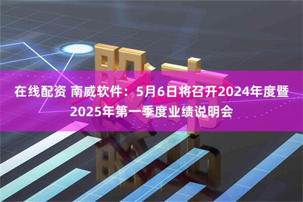 在线配资 南威软件：5月6日将召开2024年度暨2025年第一季度业绩说明会