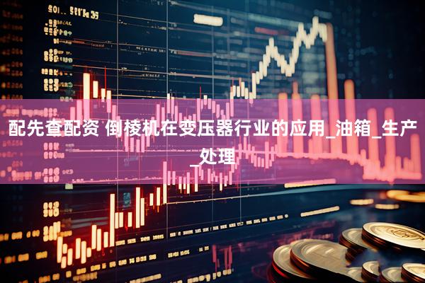 配先查配资 倒棱机在变压器行业的应用_油箱_生产_处理