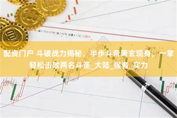 配资门户 斗破战力揭秘，半步斗帝萧玄现身，一掌轻松击败两名斗圣_大陆_强者_实力