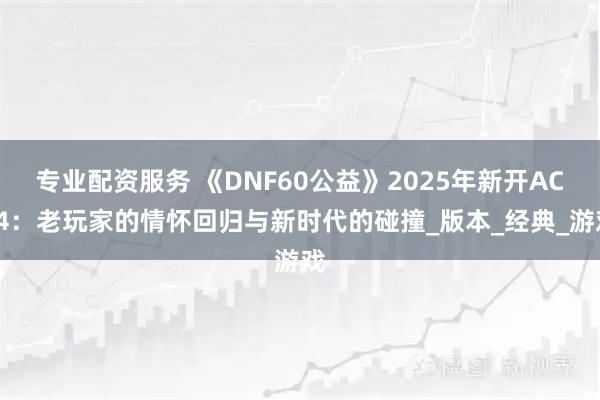 专业配资服务 《DNF60公益》2025年新开ACT4：老玩家的情怀回归与新时代的碰撞_版本_经典_游戏