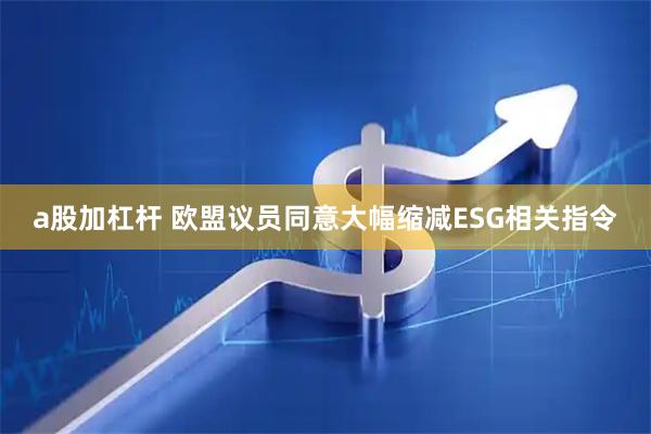 a股加杠杆 欧盟议员同意大幅缩减ESG相关指令