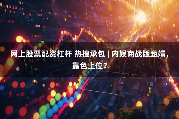 网上股票配资杠杆 热搜承包 | 内娱商战版甄嬛，靠色上位？