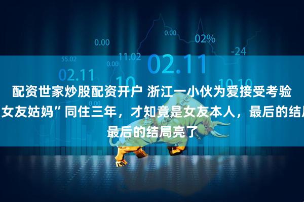 配资世家炒股配资开户 浙江一小伙为爱接受考验，与“女友姑妈”同住三年，才知竟是女友本人，最后的结局亮了