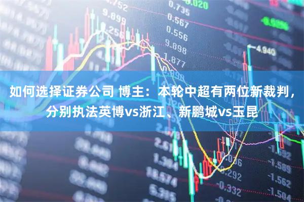 如何选择证券公司 博主：本轮中超有两位新裁判，分别执法英博vs浙江、新鹏城vs玉昆