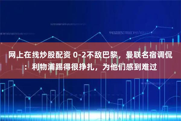 网上在线炒股配资 0-2不敌巴黎，曼联名宿调侃：利物浦踢得很挣扎，为他们感到难过