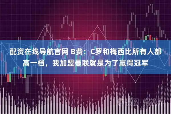 配资在线导航官网 B费：C罗和梅西比所有人都高一档，我加盟曼联就是为了赢得冠军
