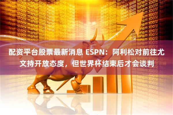 配资平台股票最新消息 ESPN：阿利松对前往尤文持开放态度，但世界杯结束后才会谈判