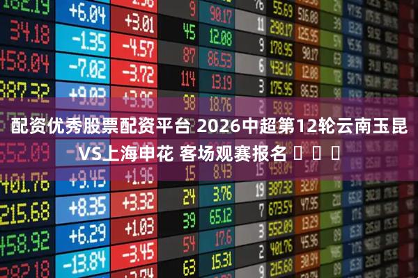 配资优秀股票配资平台 2026中超第12轮云南玉昆VS上海申花 客场观赛报名 ​​​