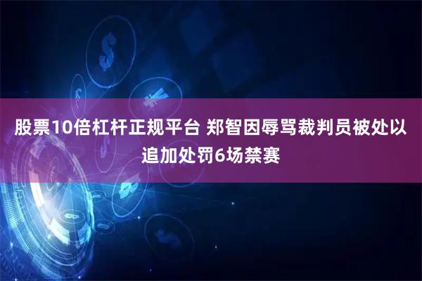 股票10倍杠杆正规平台 郑智因辱骂裁判员被处以追加处罚6场禁赛