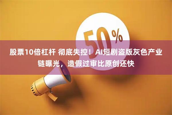 股票10倍杠杆 彻底失控！AI短剧盗版灰色产业链曝光，造假过审比原创还快