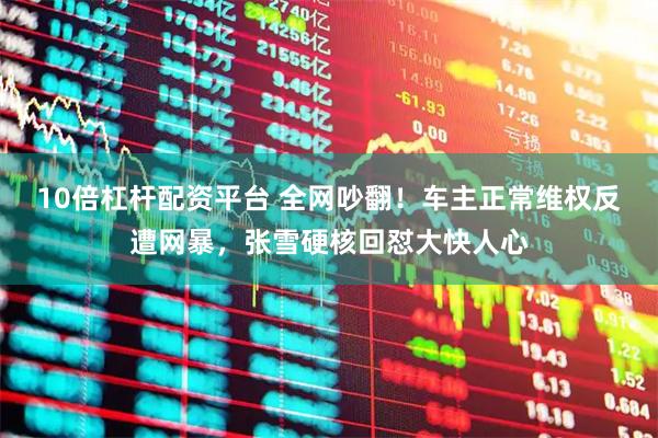 10倍杠杆配资平台 全网吵翻！车主正常维权反遭网暴，张雪硬核回怼大快人心