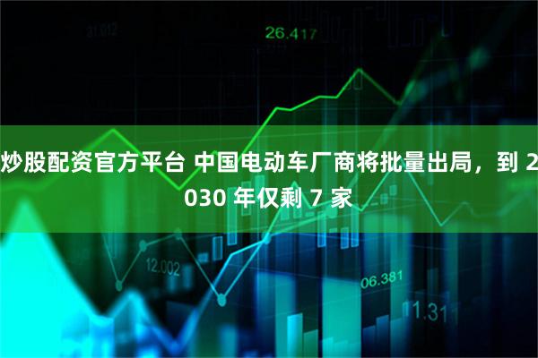 炒股配资官方平台 中国电动车厂商将批量出局，到 2030 年仅剩 7 家