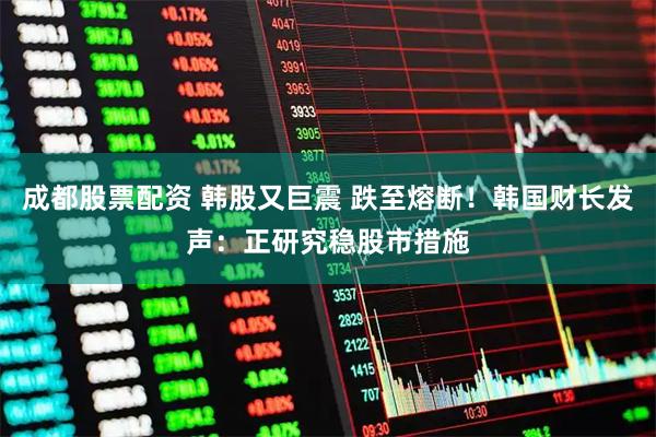 成都股票配资 韩股又巨震 跌至熔断！韩国财长发声：正研究稳股市措施