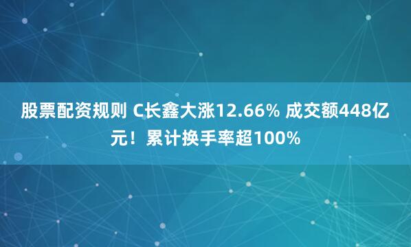 股票配资规则 C长鑫大涨12.66% 成交额448亿元！累计换手率超100%