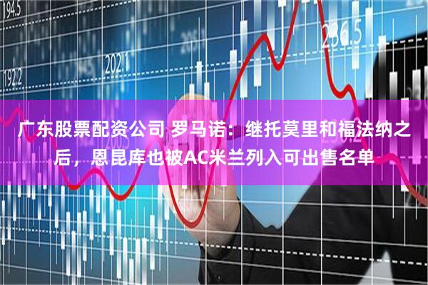 广东股票配资公司 罗马诺：继托莫里和福法纳之后，恩昆库也被AC米兰列入可出售名单