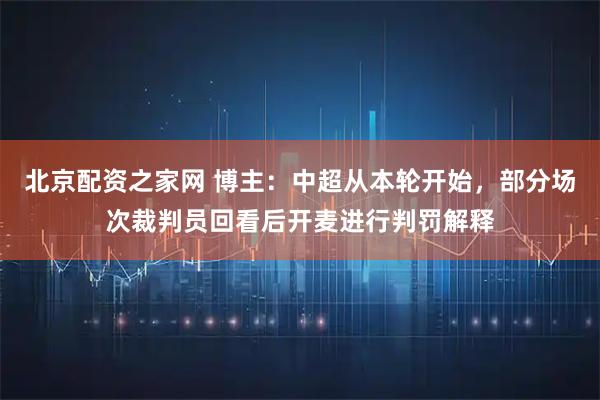北京配资之家网 博主：中超从本轮开始，部分场次裁判员回看后开麦进行判罚解释