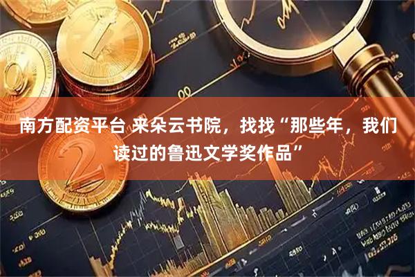 南方配资平台 来朵云书院，找找“那些年，我们读过的鲁迅文学奖作品”