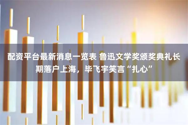 配资平台最新消息一览表 鲁迅文学奖颁奖典礼长期落户上海，毕飞宇笑言“扎心”